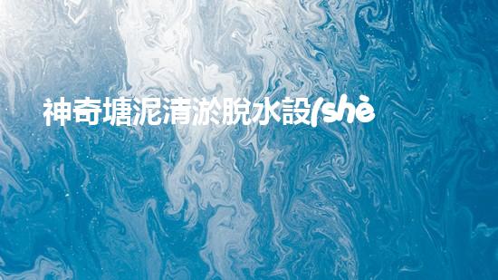 神奇塘泥清淤脫水設(shè)備：解鎖污泥王國，開啟清澈生態(tài)！